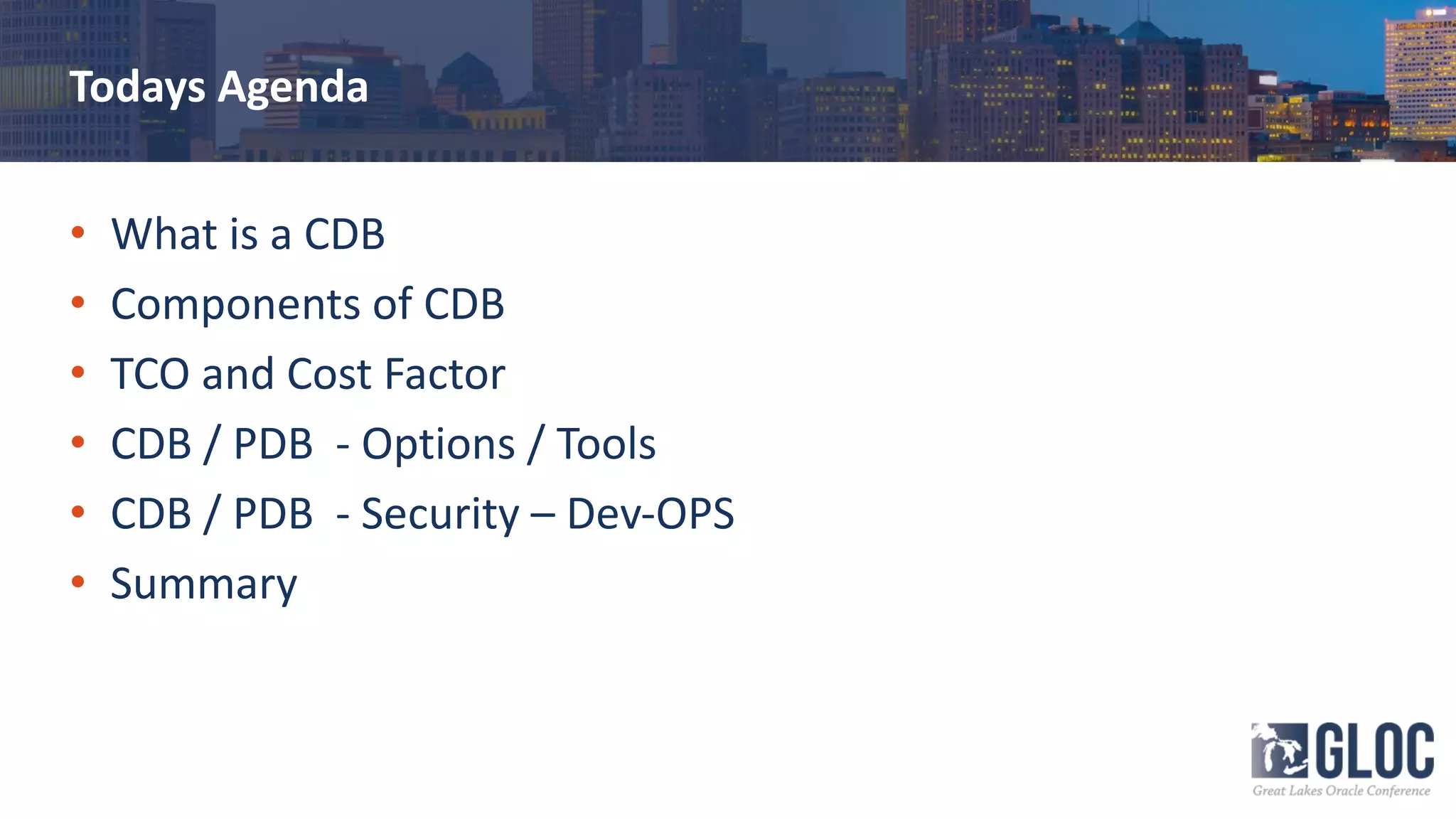 Todays Agenda
• What is a CDB
• Components of CDB
• TCO and Cost Factor
• CDB / PDB - Options / Tools
• CDB / PDB - Security – Dev-OPS
• Summary
 