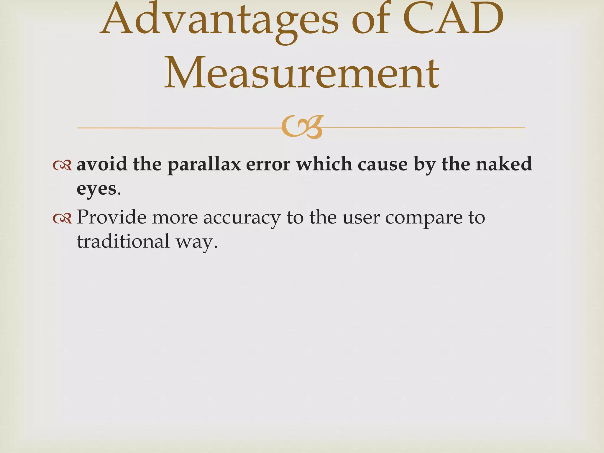 
 avoid the parallax error which cause by the naked
eyes.
 Provide more accuracy to the user compare to
traditional way.
Advantages of CAD
Measurement
 