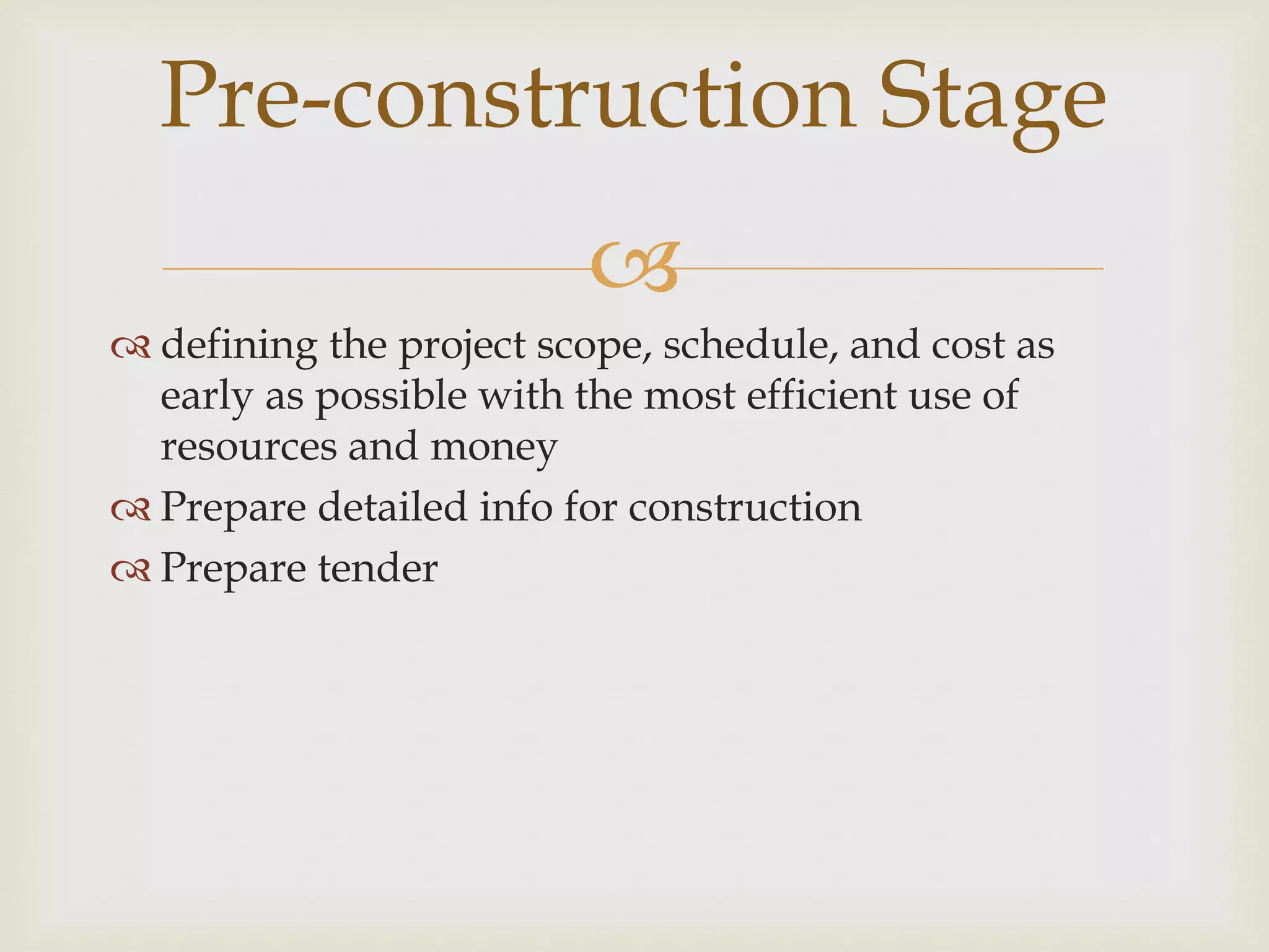 
 defining the project scope, schedule, and cost as
early as possible with the most efficient use of
resources and money
 Prepare detailed info for construction
 Prepare tender
Pre-construction Stage
 