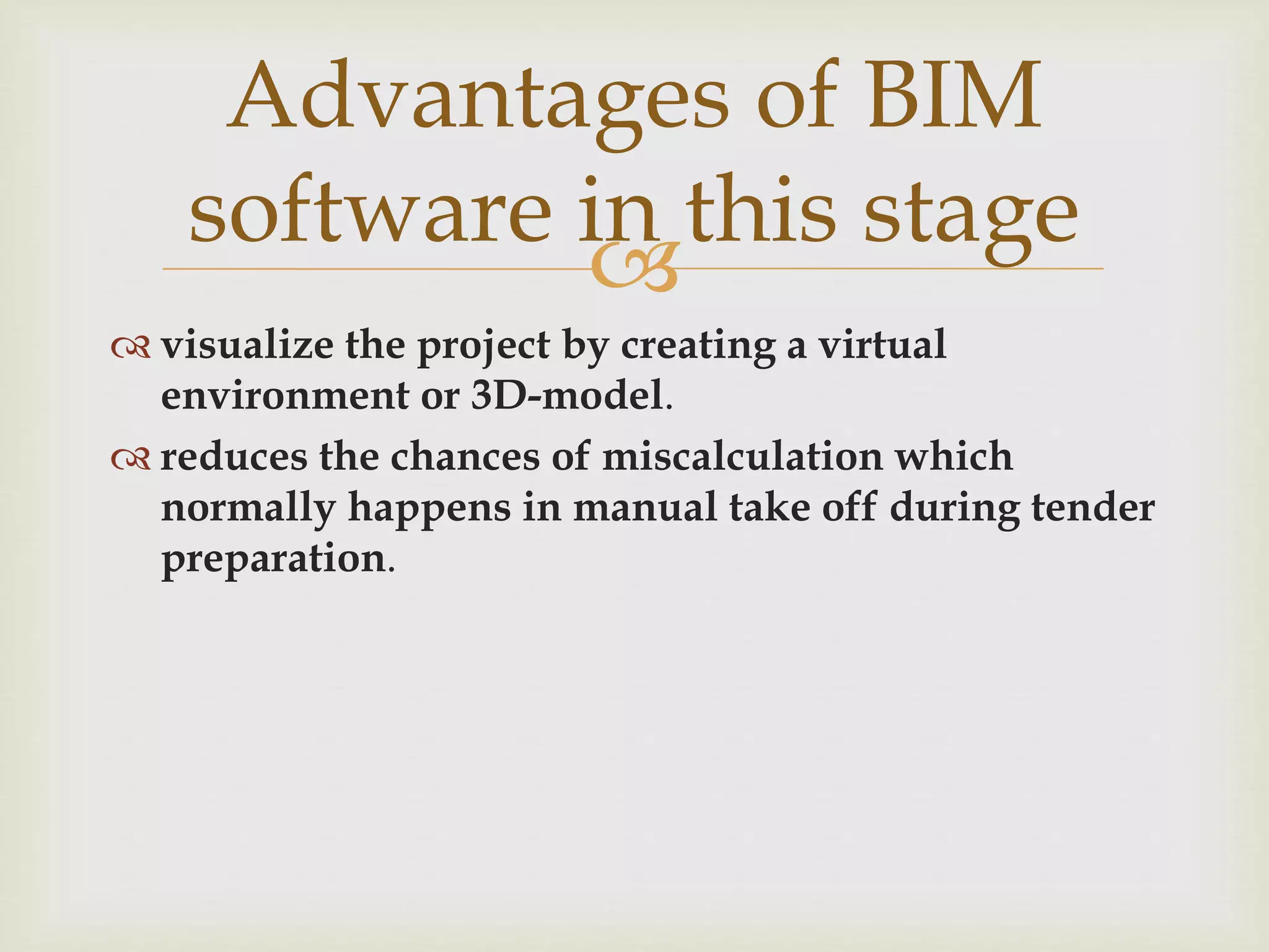 
 visualize the project by creating a virtual
environment or 3D-model.
 reduces the chances of miscalculation which
normally happens in manual take off during tender
preparation.
Advantages of BIM
software in this stage
 