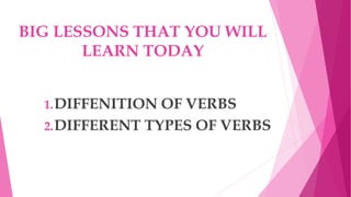 BIG LESSONS THAT YOU WILL
LEARN TODAY
1.DIFFENITION OF VERBS
2.DIFFERENT TYPES OF VERBS
 