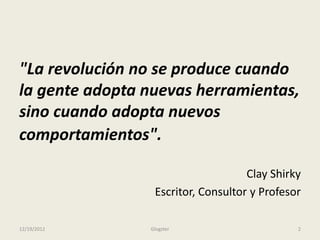 "La revolución no se produce cuando
la gente adopta nuevas herramientas,
sino cuando adopta nuevos
comportamientos".
Clay Shirky
Escritor, Consultor y Profesor
12/19/2012 Glogster 2
 