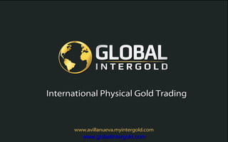 www.avillanueva.myintergold.com
International Physical Gold TradingInternational Physical Gold Trading
www.globalintergold.comwww.globalintergold.com
 