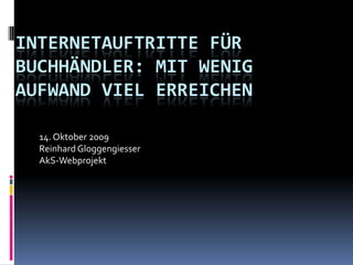 Internetauftritte für Buchhändler: Mit wenig Aufwand viel erreichen 14. Oktober 2009 Reinhard Gloggengiesser AkS-Webprojekt 