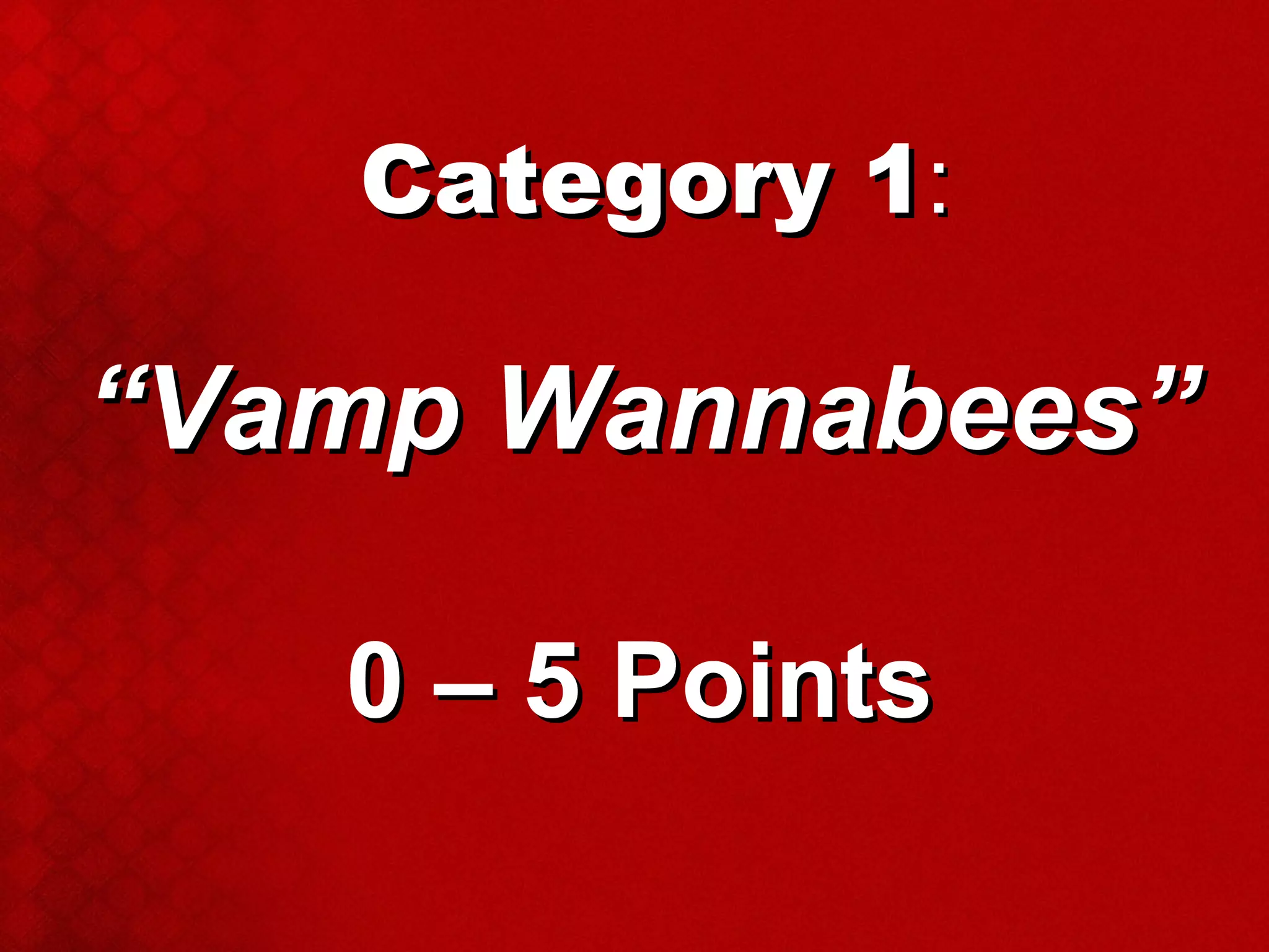 Category 1 : “ Vamp Wannabees” 0 – 5 Points 