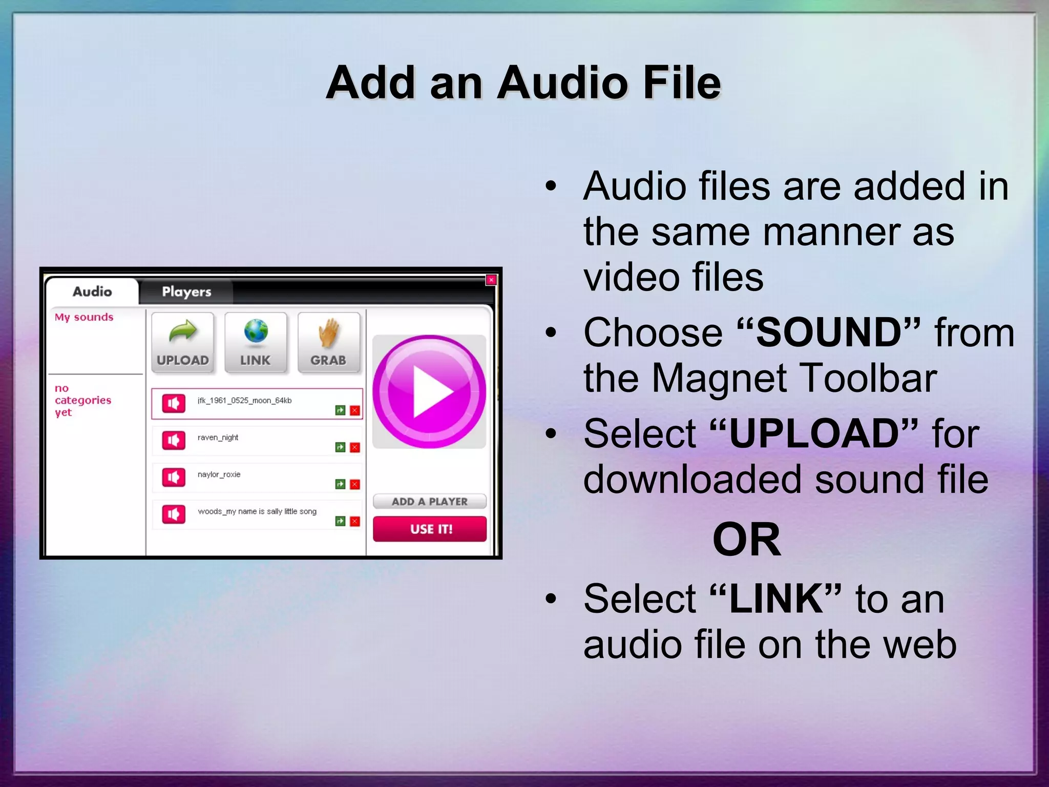 Add an Audio File Audio files are added in the same manner as video files Choose  “SOUND”  from the Magnet Toolbar Select  “UPLOAD”  for downloaded sound file OR Select  “LINK”  to an audio file on the web 