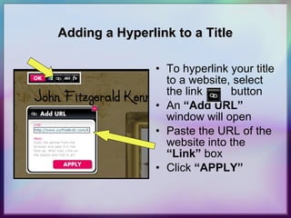 Adding a Hyperlink to a Title To hyperlink your title to a website, select the link  button An  “Add URL”  window will open  Paste the URL of the website into the  “Link”  box Click  “APPLY” 