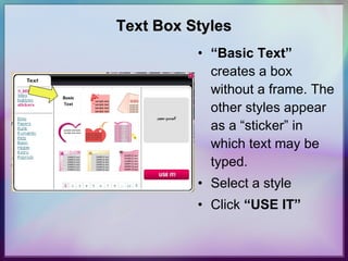 Text Box Styles “ Basic Text”  creates a box without a frame. The other styles appear as a “sticker” in which text may be typed. Select a style  Click  “USE IT” 