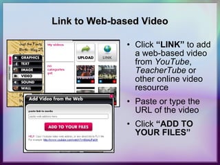 Link to Web-based Video Click  “LINK”  to add a web-based video from  YouTube ,  TeacherTube  or other online video resource Paste or type the URL of the video Click  “ADD TO YOUR FILES” 