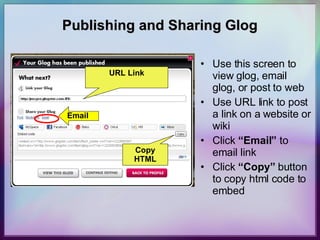 Publishing and Sharing Glog Use this screen to view glog, email glog, or post to web Use URL link to post a link on a website or wiki Click  “Email”  to email link Click  “Copy”  button to copy html code to embed URL Link Email Copy HTML 