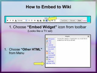 How to Embed to Wiki Choose  “Embed Widget”  icon from toolbar (Looks like a TV set) Choose  “Other HTML”  from Menu 