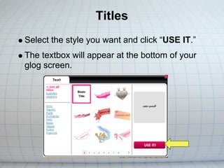 Titles
Select the style you want and click “USE IT.”
The textbox will appear at the bottom of your
glog screen.
 