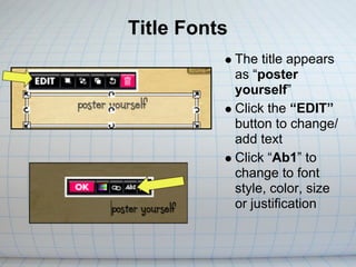 Title Fonts
              The title appears
              as “poster
              yourself”
              Click the “EDIT”
              button to change/
              add text
              Click “Ab1” to
              change to font
              style, color, size
              or justification
 