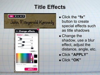 Title Effects
           Click the “fx”
           button to create
           special effects such
           as title shadows
           Change the
           shadow, use a blur
           effect, adjust the
           distance, angle, etc.
           Click “APPLY”
           Click “OK”
 