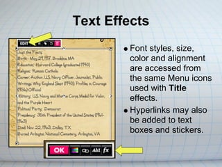 Text Effects
        Font styles, size,
        color and alignment
        are accessed from
        the same Menu icons
        used with Title
        effects.
        Hyperlinks may also
        be added to text
        boxes and stickers.
 