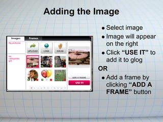 Adding the Image
             Select image
             Image will appear
             on the right
             Click “USE IT” to
             add it to glog
           OR
             Add a frame by
             clicking “ADD A
             FRAME” button
 