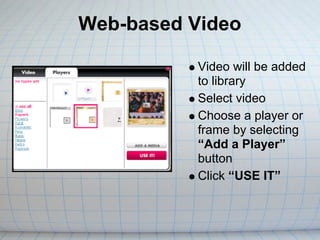 Web-based Video

           Video will be added
           to library
           Select video
           Choose a player or
           frame by selecting
           “Add a Player”
           button
           Click “USE IT”
 