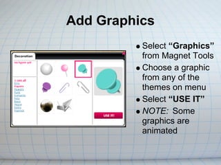 Add Graphics
          Select “Graphics”
          from Magnet Tools
          Choose a graphic
          from any of the
          themes on menu
          Select “USE IT”
          NOTE: Some
          graphics are
          animated
 