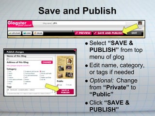 Save and Publish


          Select “SAVE &
          PUBLISH” from top
          menu of glog
          Edit name, category,
          or tags if needed
          Optional: Change
          from “Private” to
          “Public”
          Click “SAVE &
          PUBLISH”
 