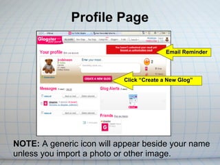 Profile Page

                                          Email Reminder




                           Click “Create a New Glog”




NOTE: A generic icon will appear beside your name
unless you import a photo or other image.
 