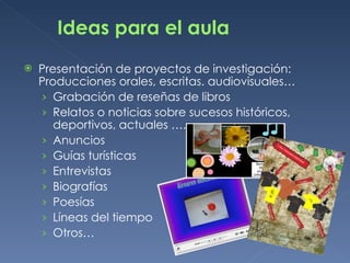 Ideas para el aula
   Presentación de proyectos de investigación:
    Producciones orales, escritas. audiovisuales…
    ›...