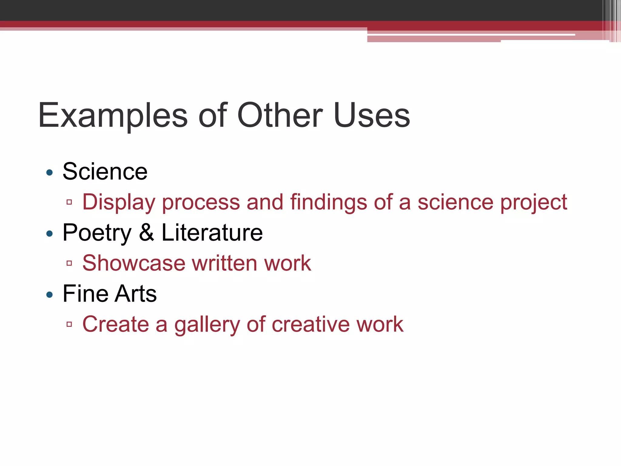 Examples of Other UsesScienceDisplay process and findings of a science projectPoetry & LiteratureShowcase written workFine ArtsCreate a gallery of creative work