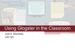 Joel A. Machiela LIS 724 Using Glogster in the Classroom 