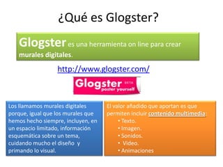 ¿Qué es Glogster?<br />Glogster es una herramienta on line para crear murales digitales.<br />http://www.glogster.com/<br ...