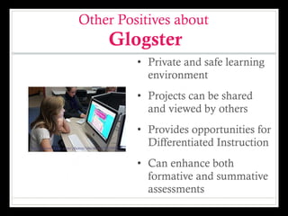 Other Positives about  Glogster <ul><li>Private and safe learning environment </li></ul><ul><li>Projects can be shared and...
