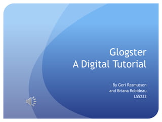 Glogster A Digital Tutorial By Geri Rasmussen and Briana Robideau LS5233 