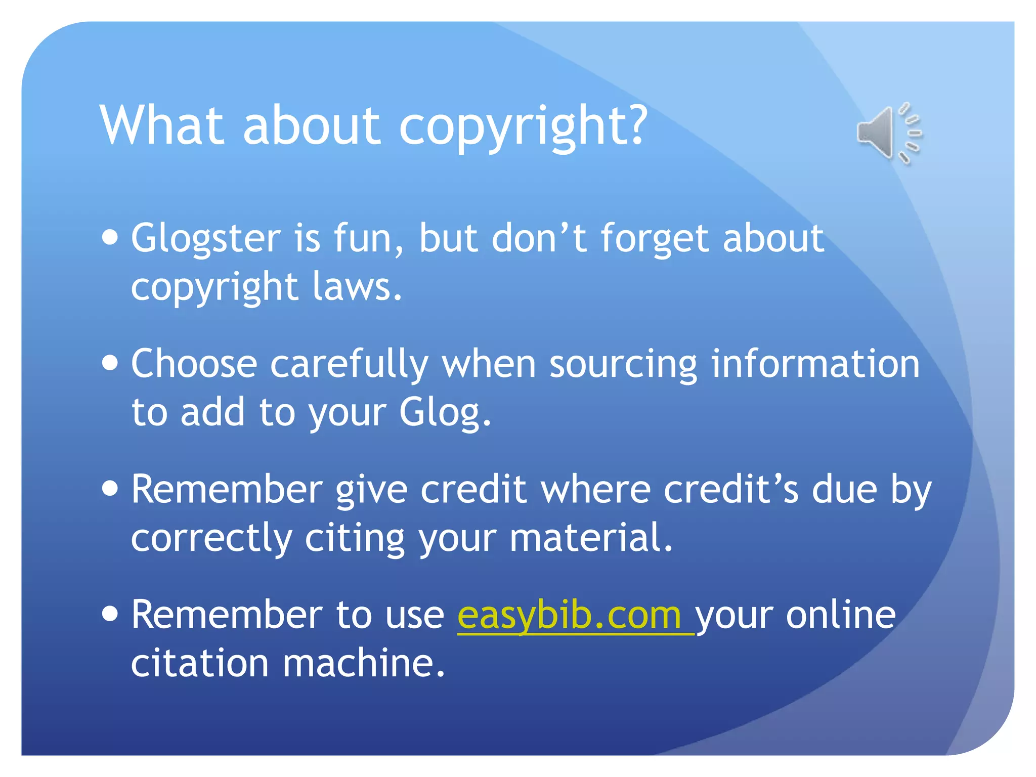 What about copyright?Glogster is fun, but don’t forget about copyright laws.Choose carefully when sourcing information to add to your Glog.Remember give credit where credit’s due by correctly citing your material.Remember to use easybib.com your online citation machine.