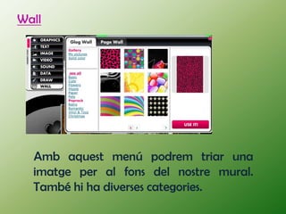 Wall




  Amb aquest menú podrem triar una
  imatge per al fons del nostre mural.
  També hi ha diverses categories.
 