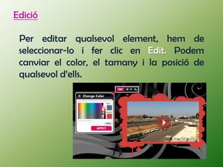 Edició

 Per editar qualsevol element, hem de
 seleccionar-lo i fer clic en Edit. Podem
 canviar el color, el tamany i la posició de
 qualsevol d’ells.
 