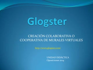 CREACIÓN COLABORATIVA O
COOPERATIVA DE MURALES VIRTUALES
UNIDAD DIDÁCTICA
Oposiciones 2014
http://www.glogster.com/
 