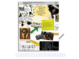 http://www.glogster.com/rocio8000/gestion-de-riesgos-y-placeresasociados-al-consumo-de-drogas-/g-6lhm8epk439fq4srrg6p3a0

 