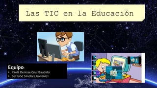 Equipo:
• Paola Denisse Cruz Bautista
• Betzabé Sánchez González
Las TIC en la Educación
 