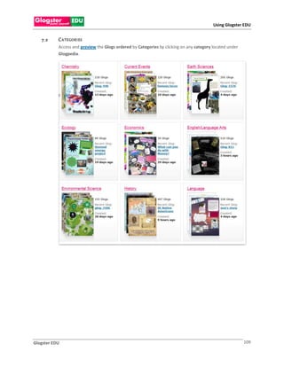 Using Glogster EDU


   7 .2    C A TE GO R I ES
           Access and preview the Glogs ordered by Categories by clicking on any category located under
           Glogpedia.




           F




Glogster EDU                                                                                              109
 