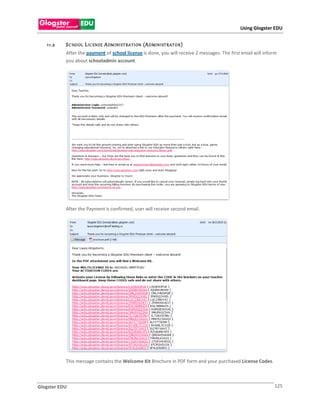 Using Glogster EDU


   1 1 .2   S C HO OL L IC EN S E A DM INI S T RA TI ON (A D MIN I ST R AT O R )
            After the payment of school license is done, you will receive 2 messages. The first email will inform
            you about schooladmin account.




            After the Payment is confirmed, user will receive second email.




            This message contains the Welcome Kit Brochure in PDF form and your purchased License Codes.



Glogster EDU                                                                                                   125
 
