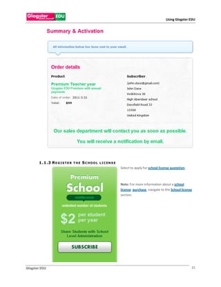 Using Glogster EDU




       1 . 1 .3 R E G I S T E R   THE   SCHOOL   L I C EN S E
                                                                Select to apply for school license quotation.



                                                                Note: For more information about a school
                                                                license purchase, navigate to the School license
                                                                section.




Glogster EDU                                                                                                    15
 