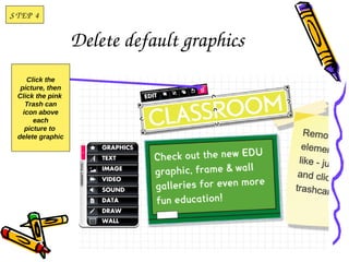 S T EP  4


                   Delete default graphics
      Click the
   picture, then
  Click the pink
     Trash can
    icon above
        each
     picture to
  delete graphic
 