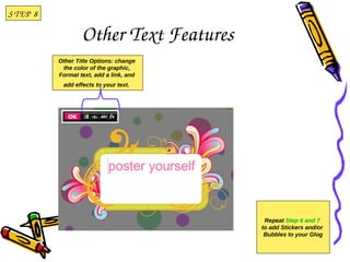 S T EP  8

                    Other Text Features
            Other Title Options: change
             the color of the graphic,
            Format text, add a link, and
             add effects to your text. 




                                            Repeat Step 6 and 7
                                           to add Stickers and/or
                                            Bubbles to your Glog
 
