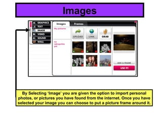 Images By Selecting ‘Image’ you are given the option to import personal photos, or pictures you have found from the internet. Once you have selected your image you can choose to put a picture frame around it. 