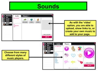Sounds As with the ‘video’ option, you are able to upload, show links to, or create your own music to add to your page.  Choose from many different styles of music players. 