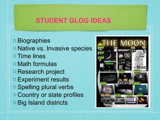STUDENT GLOG IDEAS

 Biographies
 Native  vs. Invasive species
 Time lines
 Math formulas
 Research project
 Experiment results
 Spelling plural verbs
 Country or state profiles
 Big Island districts
 