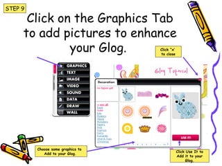 Click on the Graphics Tab
to add pictures to enhance
your Glog.
STEP 9
Choose some graphics to
Add to your Glog.
Click Use It to
Add it to your
Glog.
Click “x’
to close
 