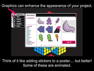 Graphics can enhance the appearance of your project.
Think of it like adding stickers to a poster.... but better!
Some of these are animated.
 