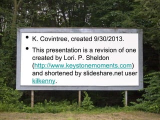 • K. Covintree, created 9/30/2013.
• This presentation is a revision of one
created by Lori. P. Sheldon
(http://www.keystonemoments.com)
and shortened by slideshare.net user
kilkenny.
 