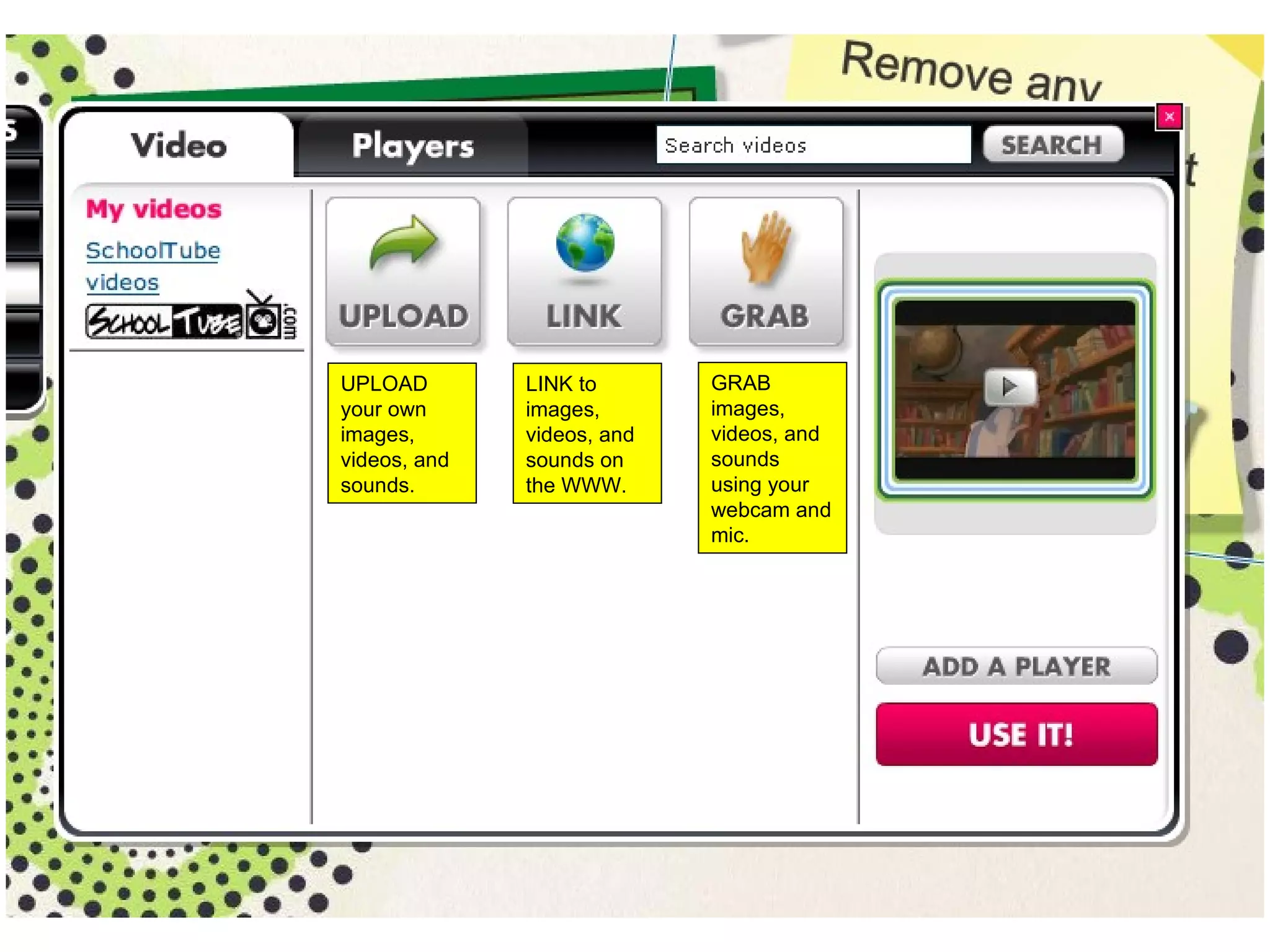 UPLOAD your own images, videos, and sounds.  LINK to  images, videos, and sounds on the WWW.  GRAB images, videos, and sounds using your webcam and mic. 