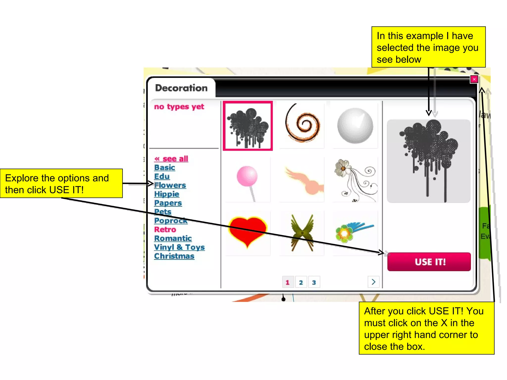 Explore the options and then click USE IT! In this example I have selected the image you see below After you click USE IT! You must click on the X in the upper right hand corner to close the box.  