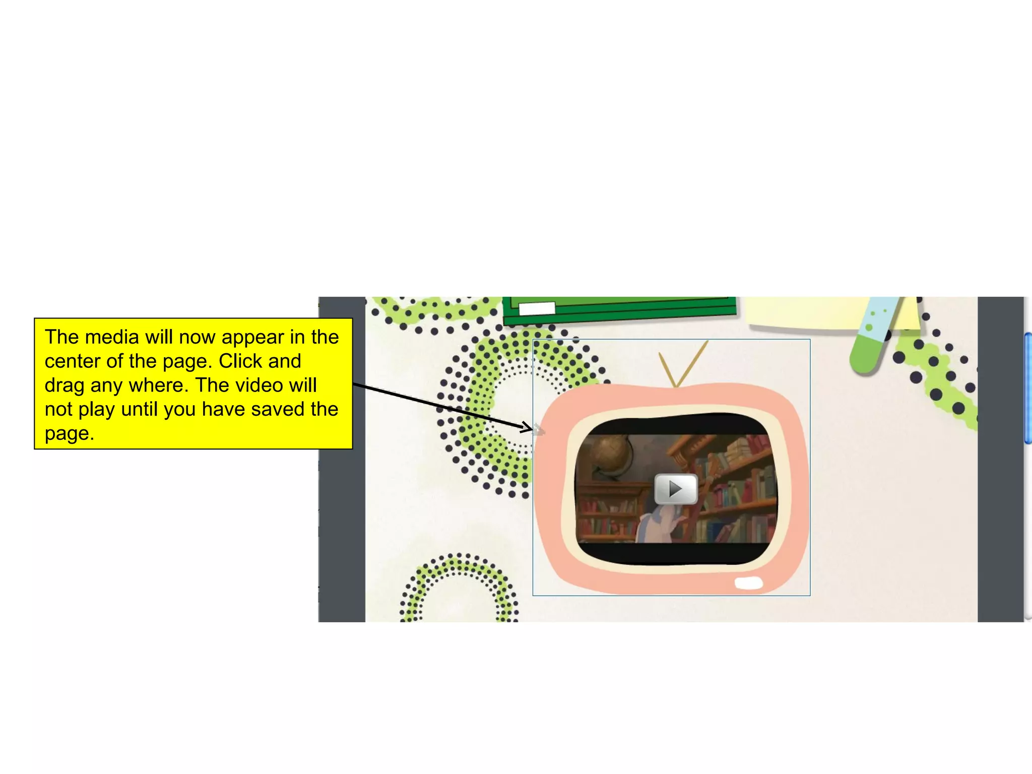 The media will now appear in the center of the page. Click and drag any where. The video will not play until you have saved the page.  